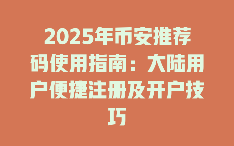2025年币安推荐码使用指南：大陆用户便捷注册及开户技巧 一