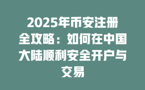 2025年币安注册全攻略：如何在中国大陆顺利安全开户与交易 一