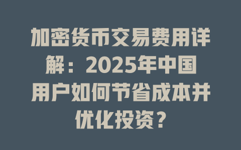 加密货币交易费用详解:2025年中国用户如何节省成本并优化投资? 一