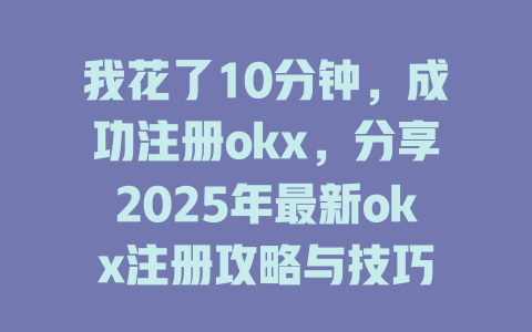 我花了10分钟,成功注册okx,分享2025年最新okx注册攻略与技巧 一