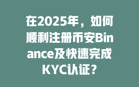 在2025年,如何顺利注册币安Binance及快速完成KYC认证? 一