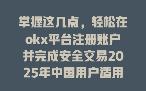 掌握这几点，轻松在okx平台注册账户并完成安全交易2025年中国用户适用 一