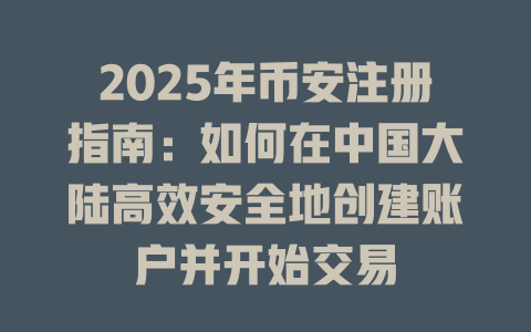 2025年币安注册指南:如何在中国大陆高效安全地创建账户并开始交易 一