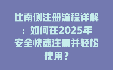 比南侧注册流程详解:如何在2025年安全快速注册并轻松使用? 一