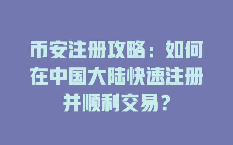 币安注册攻略:如何在中国大陆快速注册并顺利交易? 一
