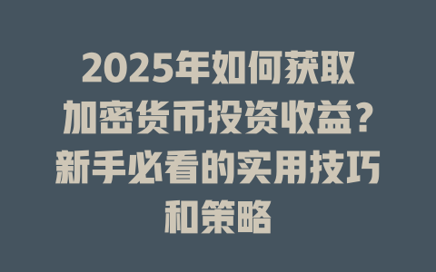 2025年如何获取加密货币投资收益?新手必看的实用技巧和策略 一