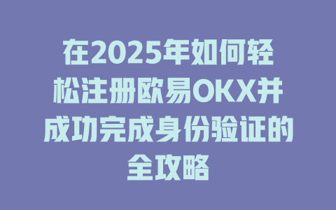 在2025年如何轻松注册欧易OKX并成功完成身份验证的全攻略 一