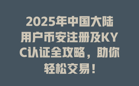 2025年中国大陆用户币安注册及KYC认证全攻略,助你轻松交易! 一