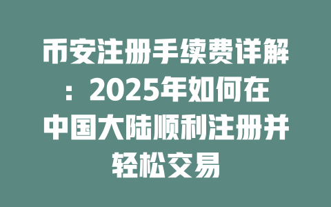 币安注册手续费详解:2025年如何在中国大陆顺利注册并轻松交易 一