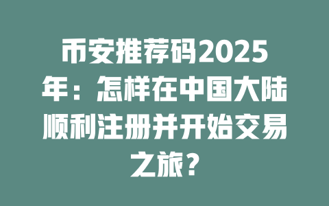 币安推荐码2025年：怎样在中国大陆顺利注册并开始交易之旅？ 一