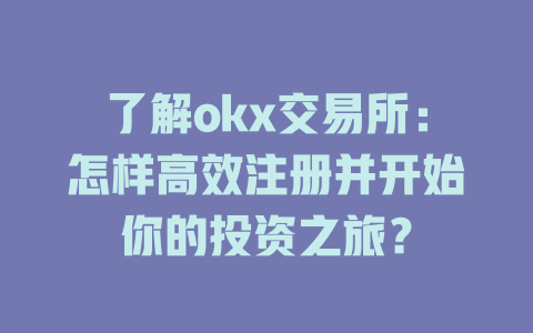 了解okx交易所：怎样高效注册并开始你的投资之旅？ 一