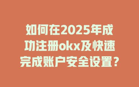 如何在2025年成功注册okx及快速完成账户安全设置？ 一