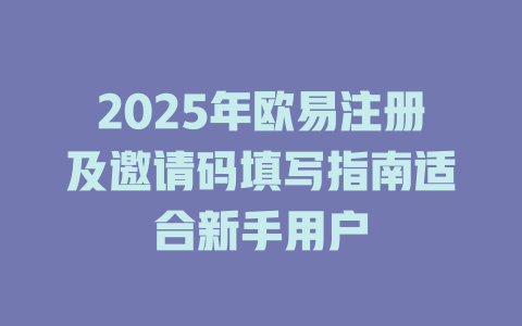 2025年欧易注册及邀请码填写指南适合新手用户 一