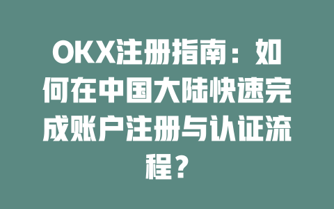OKX注册指南:如何在中国大陆快速完成账户注册与认证流程? 一