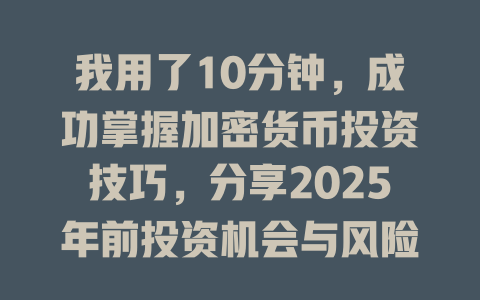 我用了10分钟,成功掌握加密货币投资技巧,分享2025年前投资机会与风险避雷指南 一