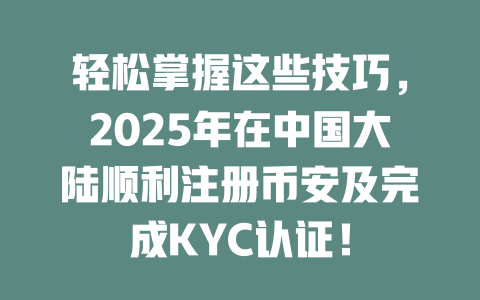 轻松掌握这些技巧，2025年在中国大陆顺利注册币安及完成KYC认证！ 一