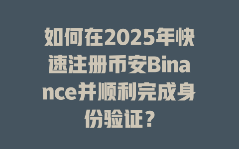 如何在2025年快速注册币安Binance并顺利完成身份验证? 一