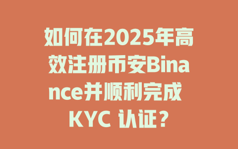如何在2025年高效注册币安Binance并顺利完成 KYC 认证? 一