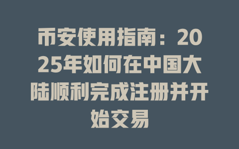 币安使用指南:2025年如何在中国大陆顺利完成注册并开始交易 一
