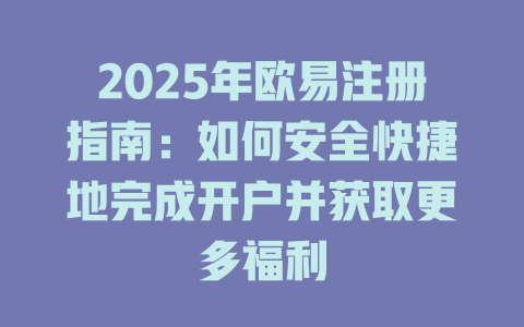 2025年欧易注册指南：如何安全快捷地完成开户并获取更多福利 一