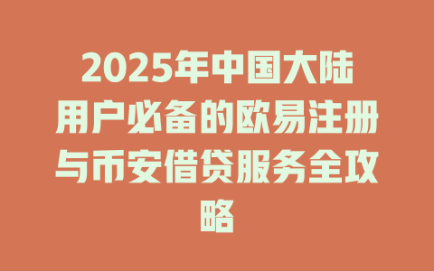 2025年中国大陆用户必备的欧易注册与币安借贷服务全攻略 一