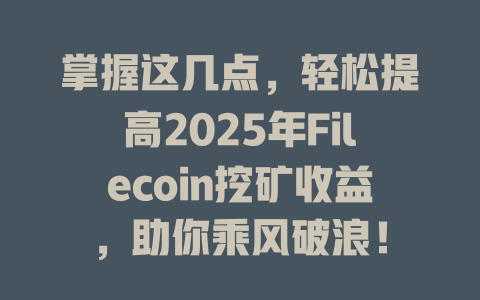 掌握这几点,轻松提高2025年Filecoin挖矿收益,助你乘风破浪! 一