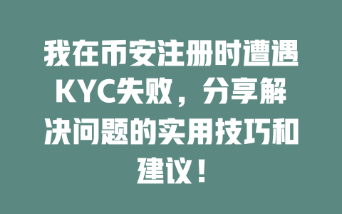 我在币安注册时遭遇KYC失败,分享解决问题的实用技巧和建议! 一