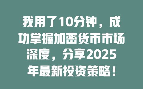 我用了10分钟，成功掌握加密货币市场深度，分享2025年最新投资策略！ 一