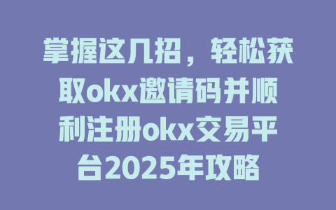 掌握这几招，轻松获取okx邀请码并顺利注册okx交易平台2025年攻略 一