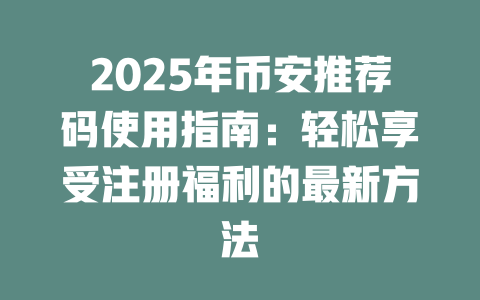 2025年币安推荐码使用指南：轻松享受注册福利的最新方法 一