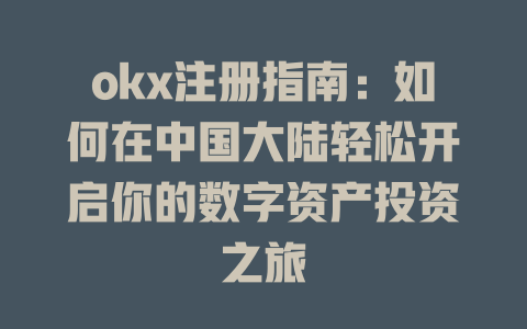 okx注册指南：如何在中国大陆轻松开启你的数字资产投资之旅 一
