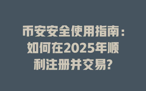 币安安全使用指南:如何在2025年顺利注册并交易? 一
