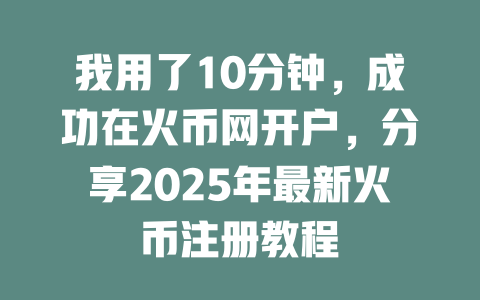 我用了10分钟，成功在火币网开户，分享2025年最新火币注册教程 一