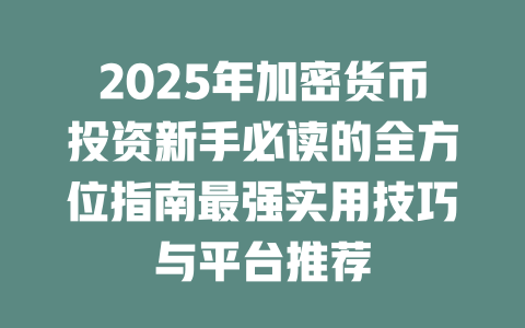 2025年加密货币投资新手必读的全方位指南最强实用技巧与平台推荐 一
