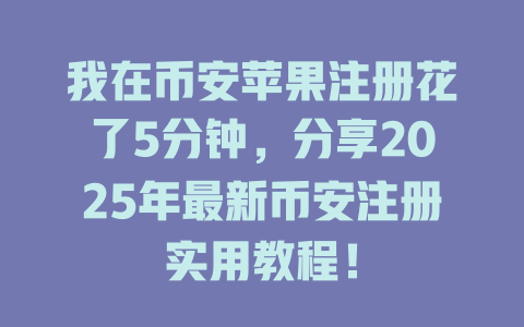 我在币安苹果注册花了5分钟,分享2025年最新币安注册实用教程! 一