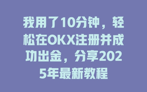 我用了10分钟，轻松在OKX注册并成功出金，分享2025年最新教程 一