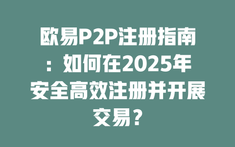 欧易P2P注册指南:如何在2025年安全高效注册并开展交易? 一