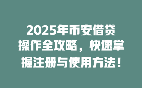 2025年币安借贷操作全攻略,快速掌握注册与使用方法! 一