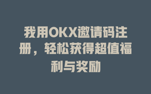 我用OKX邀请码注册，轻松获得超值福利与奖励 一