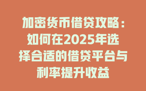 加密货币借贷攻略:如何在2025年选择合适的借贷平台与利率提升收益 一