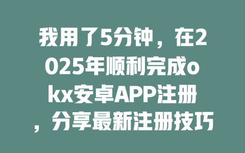 我用了5分钟,在2025年顺利完成okx安卓APP注册,分享最新注册技巧与经验! 一