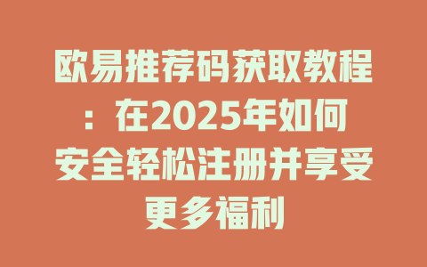 欧易推荐码获取教程：在2025年如何安全轻松注册并享受更多福利 一