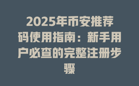 2025年币安推荐码使用指南：新手用户必查的完整注册步骤 一