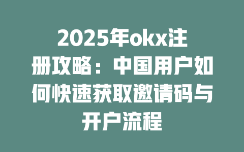 2025年okx注册攻略：中国用户如何快速获取邀请码与开户流程 一