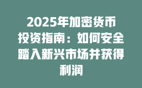 2025年加密货币投资指南:如何安全踏入新兴市场并获得利润 一