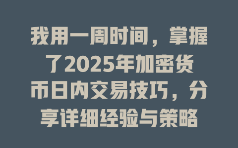 我用一周时间,掌握了2025年加密货币日内交易技巧,分享详细经验与策略 一