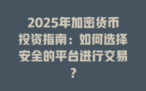 2025年加密货币投资指南:如何选择安全的平台进行交易? 一