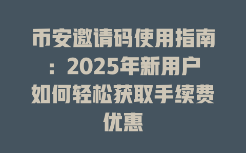 币安邀请码使用指南：2025年新用户如何轻松获取手续费优惠 一