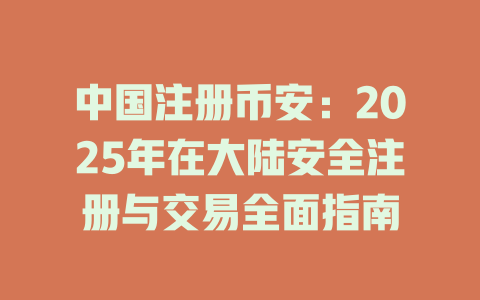 中国注册币安：2025年在大陆安全注册与交易全面指南 一
