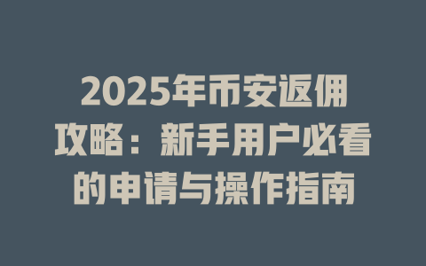 2025年币安返佣攻略：新手用户必看的申请与操作指南 一